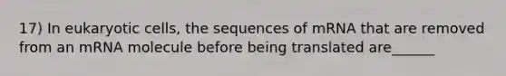 17) In <a href='https://www.questionai.com/knowledge/kb526cpm6R-eukaryotic-cells' class='anchor-knowledge'>eukaryotic cells</a>, the sequences of mRNA that are removed from an mRNA molecule before being translated are______