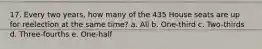 17. Every two years, how many of the 435 House seats are up for reelection at the same time? a. All b. One-third c. Two-thirds d. Three-fourths e. One-half