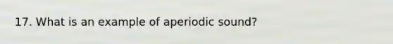 17. What is an example of aperiodic sound?