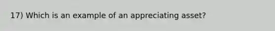 17) Which is an example of an appreciating asset?