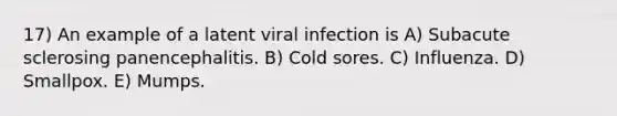 17) An example of a latent viral infection is A) Subacute sclerosing panencephalitis. B) Cold sores. C) Influenza. D) Smallpox. E) Mumps.