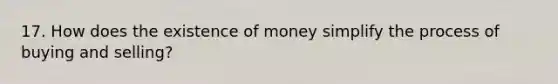 17. How does the existence of money simplify the process of buying and selling?