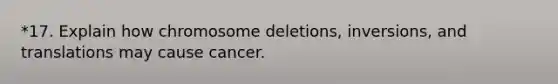 *17. Explain how chromosome deletions, inversions, and translations may cause cancer.