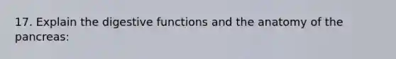 17. Explain the digestive functions and the anatomy of the pancreas: