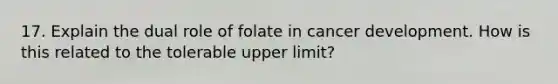 17. Explain the dual role of folate in cancer development. How is this related to the tolerable upper limit?