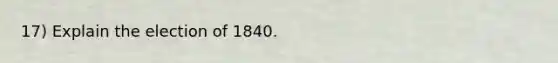 17) Explain the election of 1840.