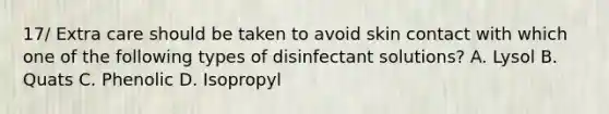 17/ Extra care should be taken to avoid skin contact with which one of the following types of disinfectant solutions? A. Lysol B. Quats C. Phenolic D. Isopropyl