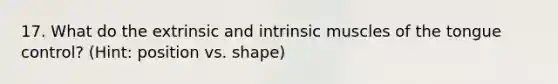 17. What do the extrinsic and intrinsic muscles of the tongue control? (Hint: position vs. shape)