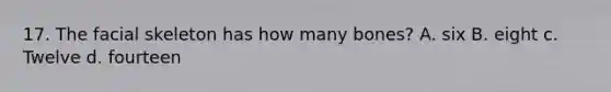 17. The facial skeleton has how many bones? A. six B. eight c. Twelve d. fourteen