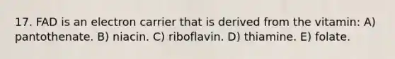 17. FAD is an electron carrier that is derived from the vitamin: A) pantothenate. B) niacin. C) riboflavin. D) thiamine. E) folate.