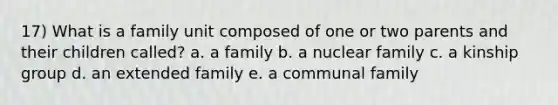 17) What is a family unit composed of one or two parents and their children called? a. a family b. a nuclear family c. a kinship group d. an extended family e. a communal family