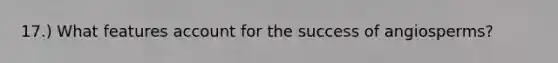 17.) What features account for the success of angiosperms?