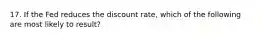 17. If the Fed reduces the discount rate, which of the following are most likely to result?