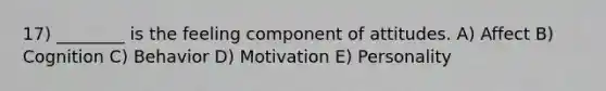 17) ________ is the feeling component of attitudes. A) Affect B) Cognition C) Behavior D) Motivation E) Personality