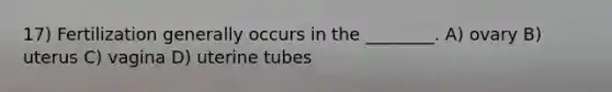 17) Fertilization generally occurs in the ________. A) ovary B) uterus C) vagina D) uterine tubes