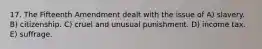 17. The Fifteenth Amendment dealt with the issue of A) slavery. B) citizenship. C) cruel and unusual punishment. D) income tax. E) suffrage.