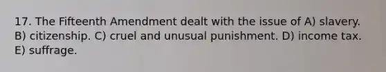17. The Fifteenth Amendment dealt with the issue of A) slavery. B) citizenship. C) cruel and unusual punishment. D) income tax. E) suffrage.