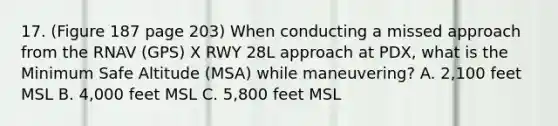 17. (Figure 187 page 203) When conducting a missed approach from the RNAV (GPS) X RWY 28L approach at PDX, what is the Minimum Safe Altitude (MSA) while maneuvering? A. 2,100 feet MSL B. 4,000 feet MSL C. 5,800 feet MSL