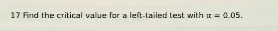 17 Find the critical value for a left-tailed test with α = 0.05.