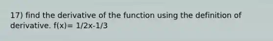 17) find the derivative of the function using the definition of derivative. f(x)= 1/2x-1/3