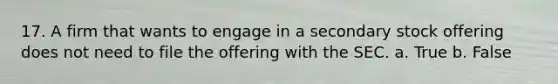 17. A firm that wants to engage in a secondary stock offering does not need to file the offering with the SEC.​ a. ​True b. ​False