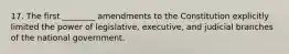 17. The first ________ amendments to the Constitution explicitly limited the power of legislative, executive, and judicial branches of the national government.