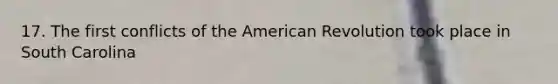 17. The first conflicts of the American Revolution took place in South Carolina