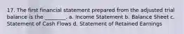 17. The first financial statement prepared from the adjusted trial balance is the ________. a. Income Statement b. Balance Sheet c. Statement of Cash Flows d. Statement of Retained Earnings