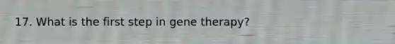 17. What is the first step in gene therapy?