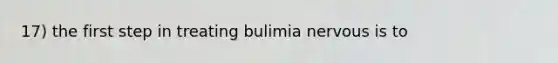 17) the first step in treating bulimia nervous is to