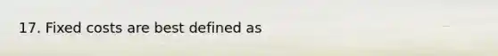 17. Fixed costs are best defined as