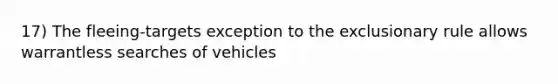 17) The fleeing-targets exception to <a href='https://www.questionai.com/knowledge/kiz15u9aWk-the-exclusionary-rule' class='anchor-knowledge'>the exclusionary rule</a> allows warrantless searches of vehicles