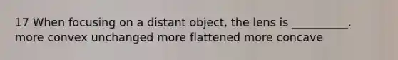 17 When focusing on a distant object, the lens is __________. more convex unchanged more flattened more concave