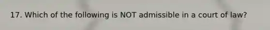 17. Which of the following is NOT admissible in a court of law?