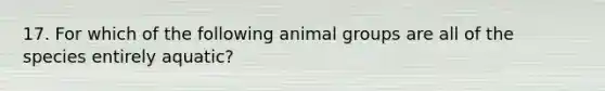 17. For which of the following animal groups are all of the species entirely aquatic?