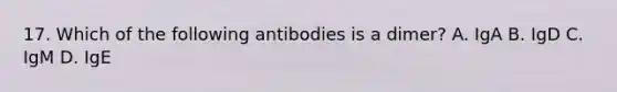 17. Which of the following antibodies is a dimer? A. IgA B. IgD C. IgM D. IgE