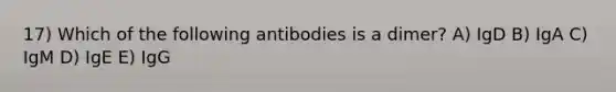 17) Which of the following antibodies is a dimer? A) IgD B) IgA C) IgM D) IgE E) IgG