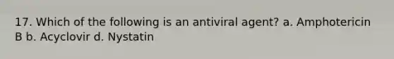 17. Which of the following is an antiviral agent? a. Amphotericin B b. Acyclovir d. Nystatin