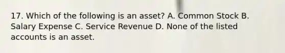 17. Which of the following is an asset? A. Common Stock B. Salary Expense C. Service Revenue D. None of the listed accounts is an asset.