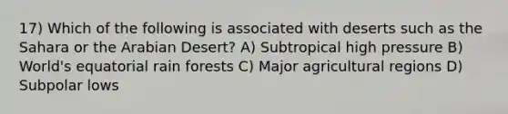 17) Which of the following is associated with deserts such as the Sahara or the Arabian Desert? A) Subtropical high pressure B) World's equatorial rain forests C) Major agricultural regions D) Subpolar lows