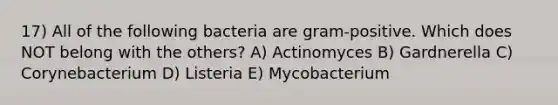 17) All of the following bacteria are gram-positive. Which does NOT belong with the others? A) Actinomyces B) Gardnerella C) Corynebacterium D) Listeria E) Mycobacterium