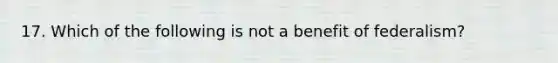 17. Which of the following is not a benefit of federalism?