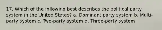 17. Which of the following best describes the political party system in the United States? a. Dominant party system b. Multi-party system c. Two-party system d. Three-party system