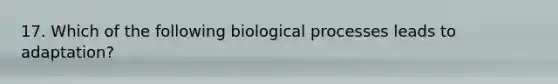 17. Which of the following biological processes leads to adaptation?