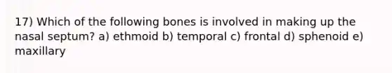 17) Which of the following bones is involved in making up the nasal septum? a) ethmoid b) temporal c) frontal d) sphenoid e) maxillary