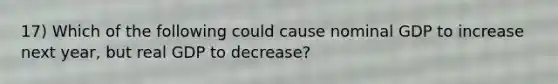 17) Which of the following could cause nominal GDP to increase next year, but real GDP to decrease?