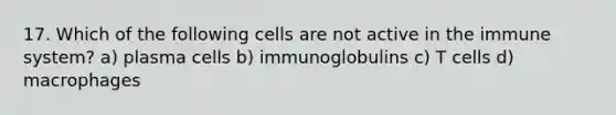 17. Which of the following cells are not active in the immune system? a) plasma cells b) immunoglobulins c) T cells d) macrophages