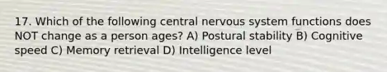 17. Which of the following central nervous system functions does NOT change as a person ages? A) Postural stability B) Cognitive speed C) Memory retrieval D) Intelligence level