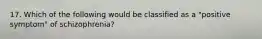 17. Which of the following would be classified as a "positive symptom" of schizophrenia?