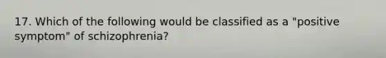 17. Which of the following would be classified as a "positive symptom" of schizophrenia?